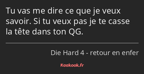 Tu vas me dire ce que je veux savoir. Si tu veux pas je te casse la tête dans ton QG.