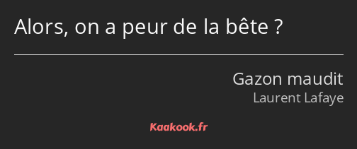 Alors, on a peur de la bête ?