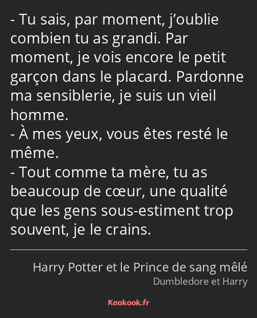 Tu sais, par moment, j’oublie combien tu as grandi. Par moment, je vois encore le petit garçon dans…