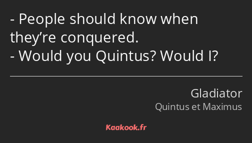 People should know when they’re conquered. Would you Quintus? Would I?