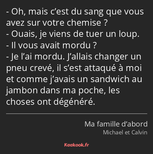 Oh, mais c’est du sang que vous avez sur votre chemise ? Ouais, je viens de tuer un loup. Il vous…