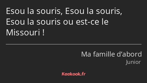 Esou la souris, Esou la souris, Esou la souris ou est-ce le Missouri !