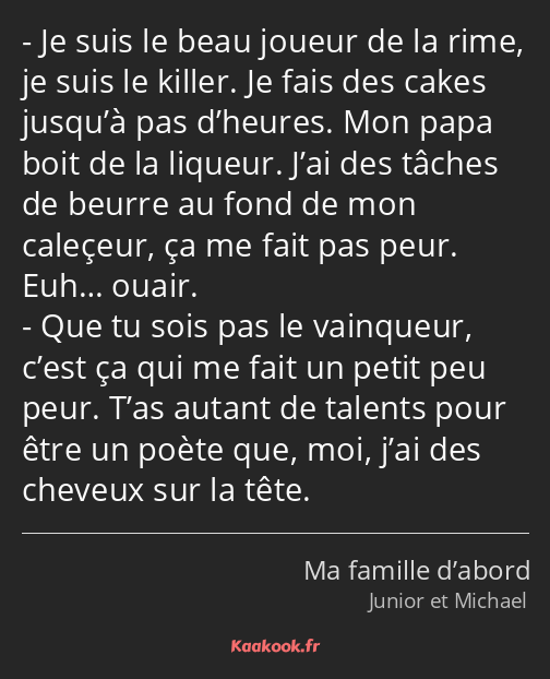 Je suis le beau joueur de la rime, je suis le killer. Je fais des cakes jusqu’à pas d’heures. Mon…