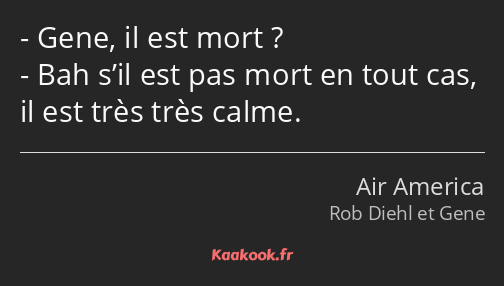 Gene, il est mort ? Bah s’il est pas mort en tout cas, il est très très calme.