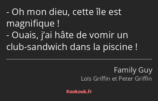 Oh mon dieu, cette île est magnifique ! Ouais, j’ai hâte de vomir un club-sandwich dans la piscine !