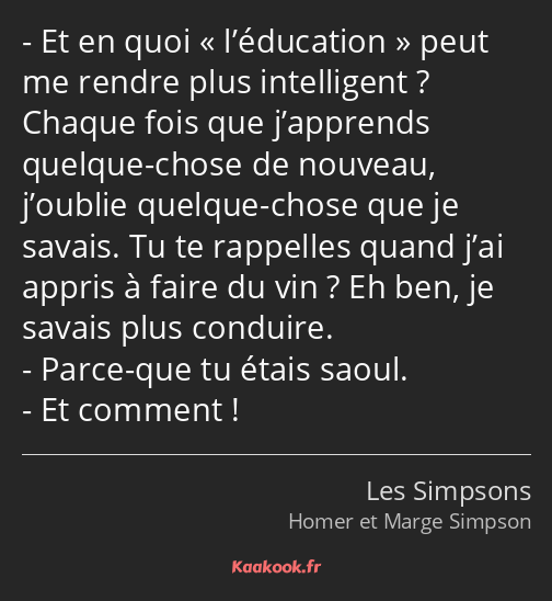 Et en quoi l’éducation peut me rendre plus intelligent ? Chaque fois que j’apprends quelque-chose…