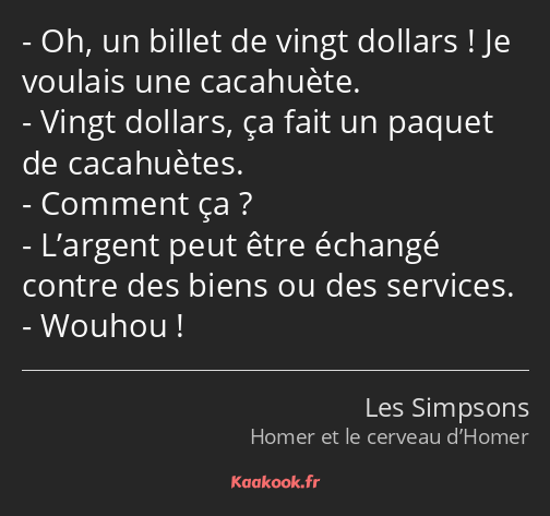 Oh, un billet de vingt dollars ! Je voulais une cacahuète. Vingt dollars, ça fait un paquet de…