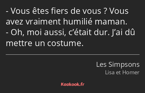 Vous êtes fiers de vous ? Vous avez vraiment humilié maman. Oh, moi aussi, c’était dur. J’ai dû…