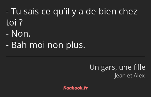 Tu sais ce qu’il y a de bien chez toi ? Non. Bah moi non plus.