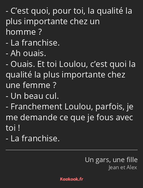 C’est quoi, pour toi, la qualité la plus importante chez un homme ? La franchise. Ah ouais. Ouais…