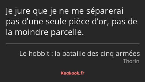 Je jure que je ne me séparerai pas d’une seule pièce d’or, pas de la moindre parcelle.