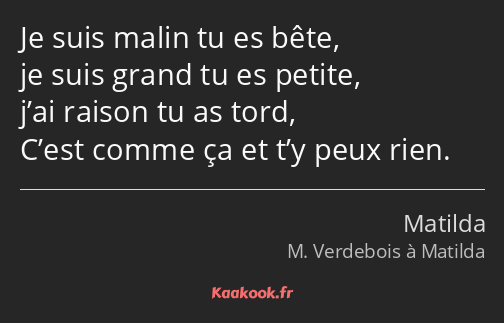 Je suis malin tu es bête, je suis grand tu es petite, j’ai raison tu as tord, C’est comme ça et t’y…