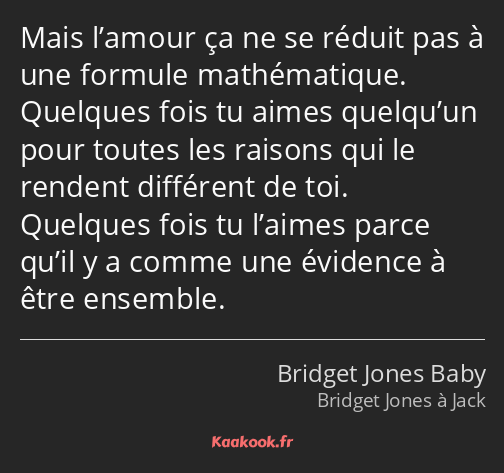 Mais l’amour ça ne se réduit pas à une formule mathématique. Quelques fois tu aimes quelqu’un pour…