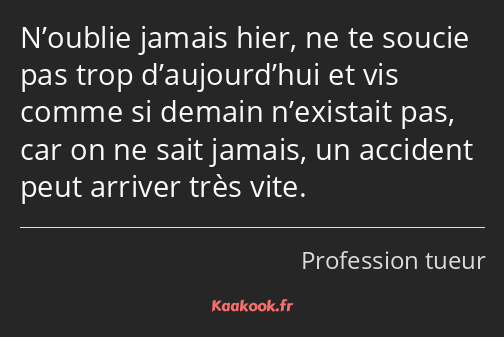 N’oublie jamais hier, ne te soucie pas trop d’aujourd’hui et vis comme si demain n’existait pas…