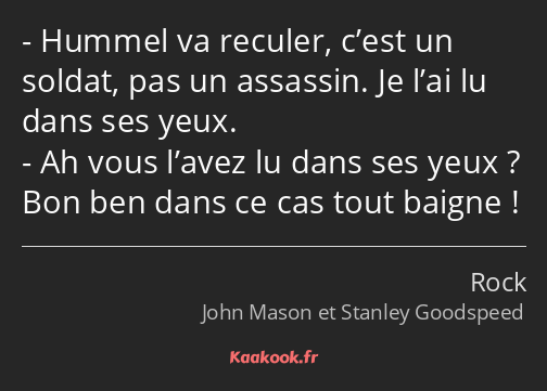 Hummel va reculer, c’est un soldat, pas un assassin. Je l’ai lu dans ses yeux. Ah vous l’avez lu…