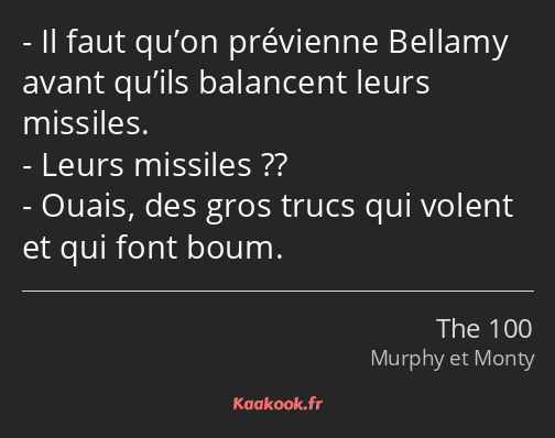 Il faut qu’on prévienne Bellamy avant qu’ils balancent leurs missiles. Leurs missiles ?? Ouais, des…