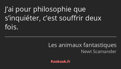 J’ai pour philosophie que s’inquiéter, c’est souffrir deux fois.