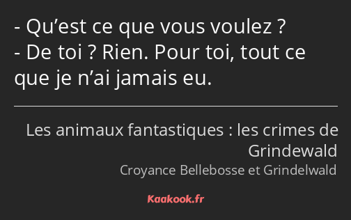 Qu’est ce que vous voulez ? De toi ? Rien. Pour toi, tout ce que je n’ai jamais eu.