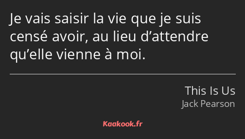 Je vais saisir la vie que je suis censé avoir, au lieu d’attendre qu’elle vienne à moi.