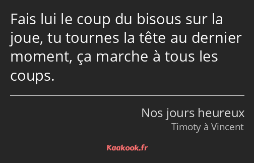 Fais lui le coup du bisous sur la joue, tu tournes la tête au dernier moment, ça marche à tous les…