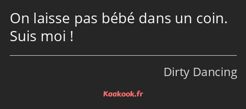 On laisse pas bébé dans un coin. Suis moi !