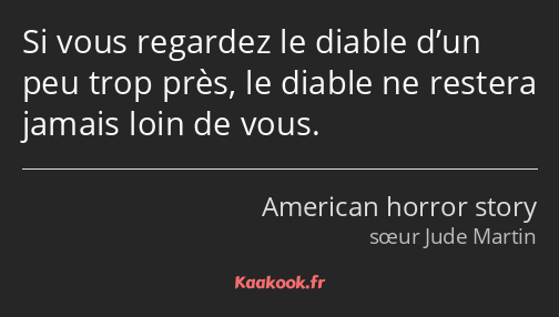 Si vous regardez le diable d’un peu trop près, le diable ne restera jamais loin de vous.