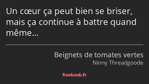 Un cœur ça peut bien se briser, mais ça continue à battre quand même…