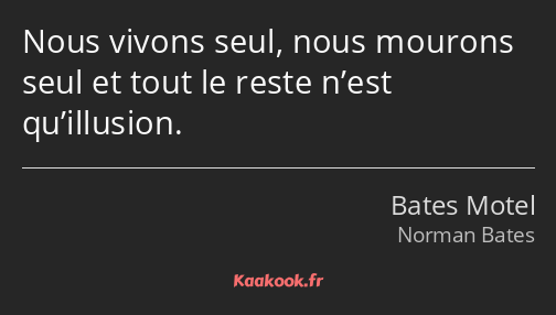 Nous vivons seul, nous mourons seul et tout le reste n’est qu’illusion.