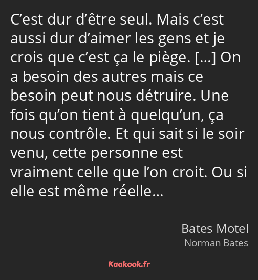 C’est dur d’être seul. Mais c’est aussi dur d’aimer les gens et je crois que c’est ça le piège. On…