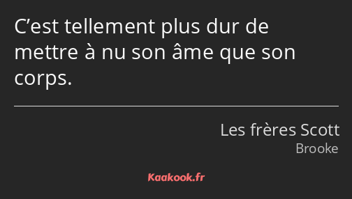 C’est tellement plus dur de mettre à nu son âme que son corps.