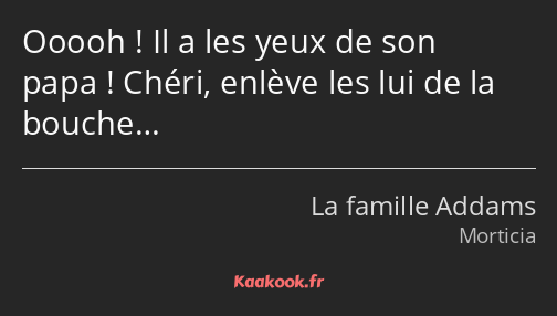 Ooooh ! Il a les yeux de son papa ! Chéri, enlève les lui de la bouche…