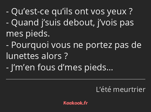 Qu’est-ce qu’ils ont vos yeux ? Quand j’suis debout, j’vois pas mes pieds. Pourquoi vous ne portez…