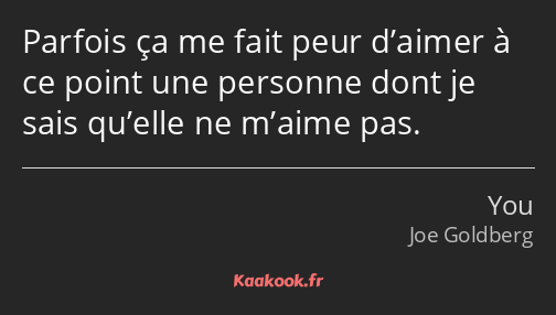 Parfois ça me fait peur d’aimer à ce point une personne dont je sais qu’elle ne m’aime pas.