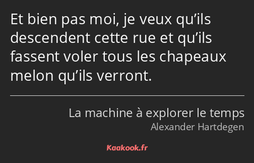 Et bien pas moi, je veux qu’ils descendent cette rue et qu’ils fassent voler tous les chapeaux…