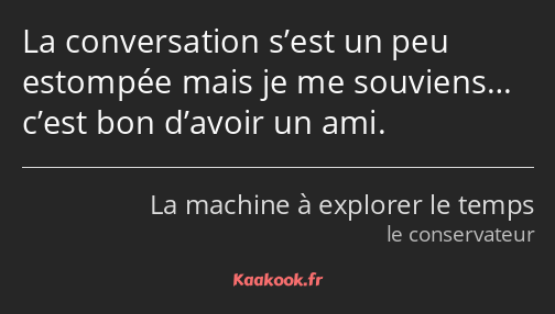 La conversation s’est un peu estompée mais je me souviens… c’est bon d’avoir un ami.