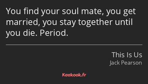 You find your soul mate, you get married, you stay together until you die. Period.