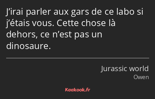 J’irai parler aux gars de ce labo si j’étais vous. Cette chose là dehors, ce n’est pas un dinosaure.