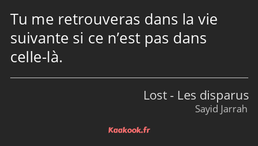 Tu me retrouveras dans la vie suivante si ce n’est pas dans celle-là.