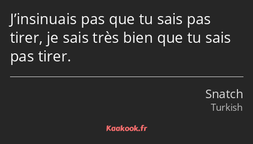 J’insinuais pas que tu sais pas tirer, je sais très bien que tu sais pas tirer.