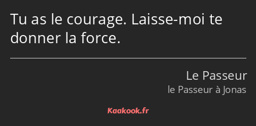 Tu as le courage. Laisse-moi te donner la force.