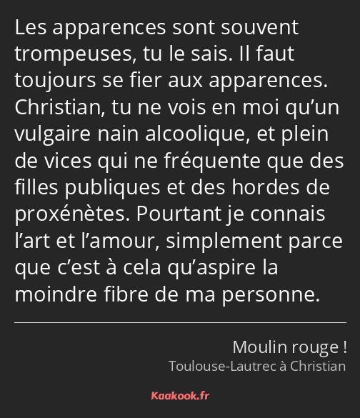 Les apparences sont souvent trompeuses, tu le sais. Il faut toujours se fier aux apparences…