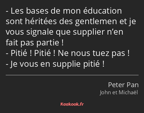 Les bases de mon éducation sont héritées des gentlemen et je vous signale que supplier n’en fait…