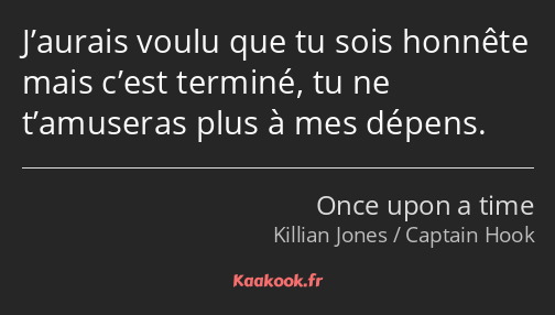 J’aurais voulu que tu sois honnête mais c’est terminé, tu ne t’amuseras plus à mes dépens.