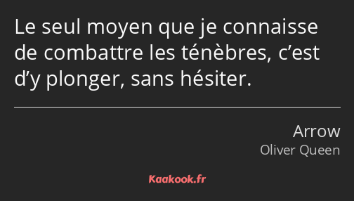 Le seul moyen que je connaisse de combattre les ténèbres, c’est d’y plonger, sans hésiter.