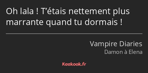 Oh lala ! T’étais nettement plus marrante quand tu dormais !