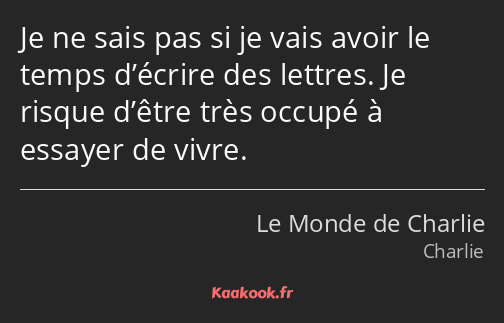 Je ne sais pas si je vais avoir le temps d’écrire des lettres. Je risque d’être très occupé à…