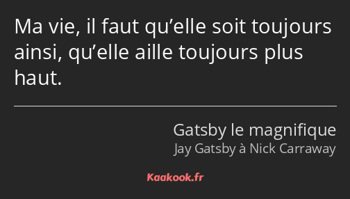 Ma vie, il faut qu’elle soit toujours ainsi, qu’elle aille toujours plus haut.