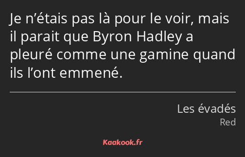 Je n’étais pas là pour le voir, mais il parait que Byron Hadley a pleuré comme une gamine quand ils…