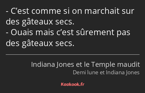 C’est comme si on marchait sur des gâteaux secs. Ouais mais c’est sûrement pas des gâteaux secs.