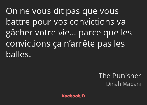 On ne vous dit pas que vous battre pour vos convictions va gâcher votre vie… parce que les…